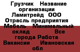 Грузчик › Название организации ­ Ламитрейд, ООО › Отрасль предприятия ­ Мебель › Минимальный оклад ­ 30 000 - Все города Работа » Вакансии   . Ивановская обл.